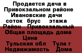 Продается дача в Привокзальном районе- Ивановские дачи, 7 соток, брус, 2 этажа  › Район ­ Привокзальный › Общая площадь дома ­ 20 › Цена ­ 1 100 000 - Тульская обл., Тула г. Недвижимость » Дома, коттеджи, дачи продажа   